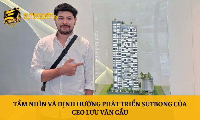 CEO Lưu Văn Cầu 1 Tầm nhìn và định hướng phát triển Sutbong của CEO Lưu Văn Cầu