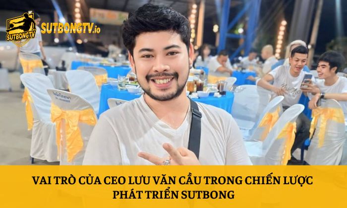 CEO Lưu Văn Cầu 2 Vai trò của CEO Lưu Văn Cầu trong chiến lược phát triển Sutbong