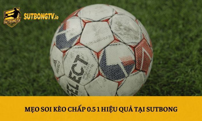 Kèo chấp 0.5 1 là gì? Kinh nghiệm soi kèo hiệu quả tại Sutbong 5 Mẹo soi kèo chấp 0.5 1 hiệu quả tại Sutbong
