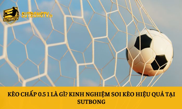 Kèo chấp 0.5 1 là gì? Kinh nghiệm soi kèo hiệu quả tại Sutbong 7 Kèo chấp 0.5 1 là gì