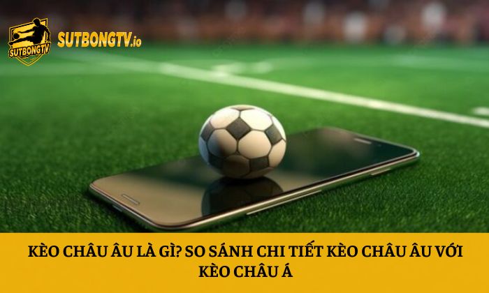 Kèo Châu Âu là gì? So sánh chi tiết kèo châu Âu với kèo Châu Á 8 Kèo Châu Âu là gì
