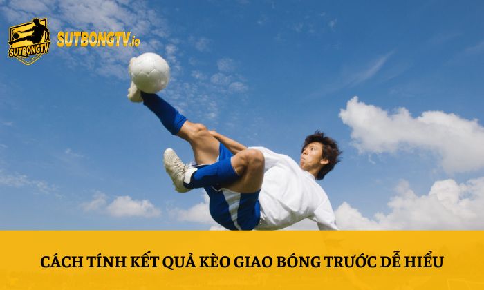 Kèo giao bóng trước – Kinh nghiệm soi kèo bóng đá chi tiết nhất 3 Cách tính kết quả kèo giao bóng trước dễ hiểu