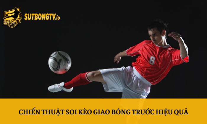 Kèo giao bóng trước – Kinh nghiệm soi kèo bóng đá chi tiết nhất 4 Chiến thuật soi kèo giao bóng trước hiệu quả
