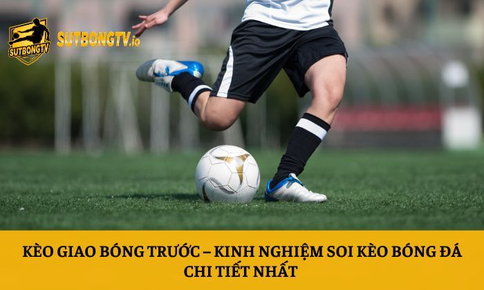 Kèo giao bóng trước – Kinh nghiệm soi kèo bóng đá chi tiết nhất 1 Kèo giao bóng trước